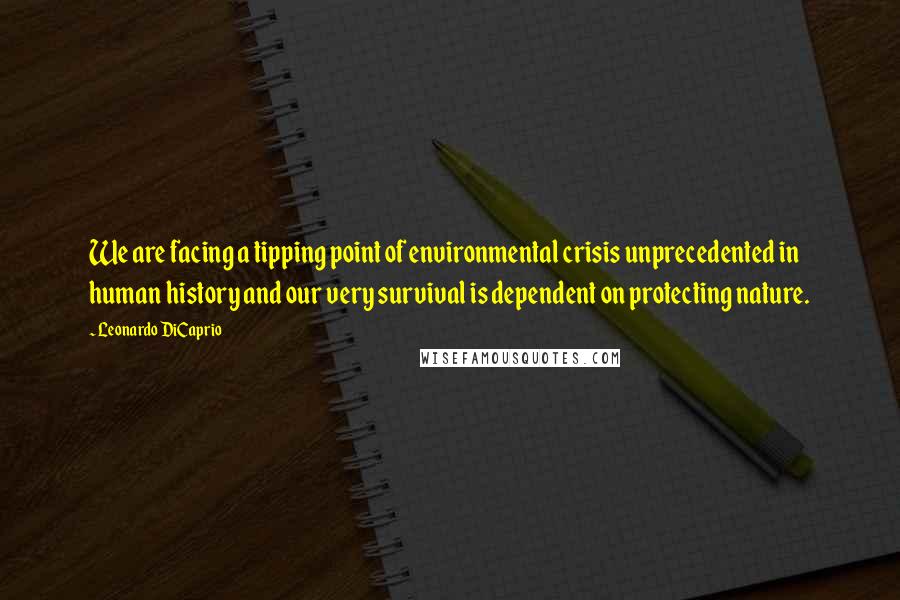 Leonardo DiCaprio Quotes: We are facing a tipping point of environmental crisis unprecedented in human history and our very survival is dependent on protecting nature.
