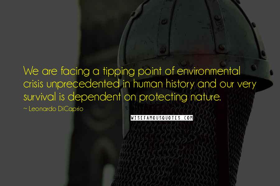 Leonardo DiCaprio Quotes: We are facing a tipping point of environmental crisis unprecedented in human history and our very survival is dependent on protecting nature.