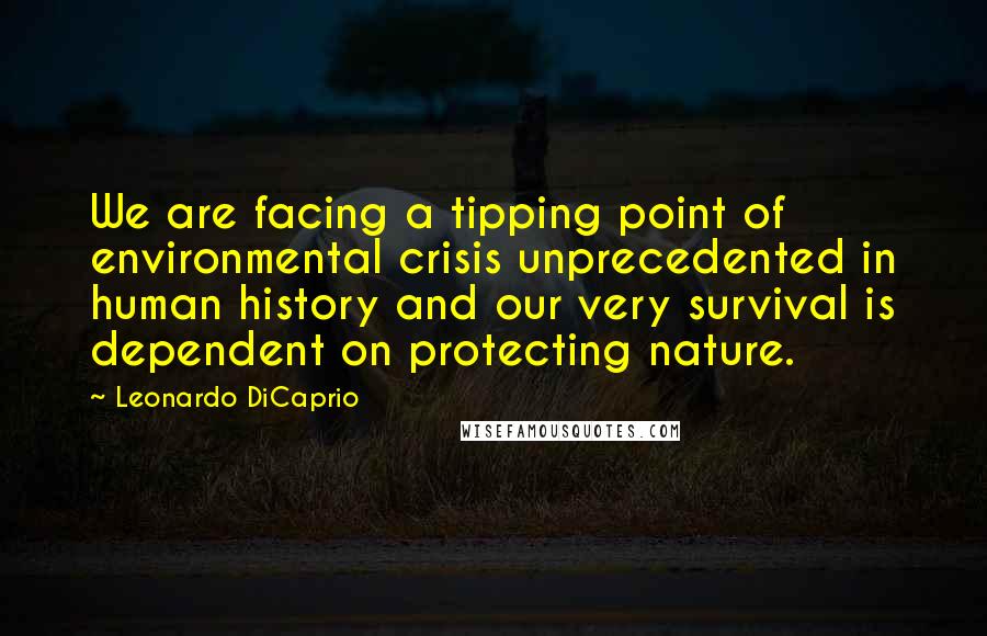 Leonardo DiCaprio Quotes: We are facing a tipping point of environmental crisis unprecedented in human history and our very survival is dependent on protecting nature.