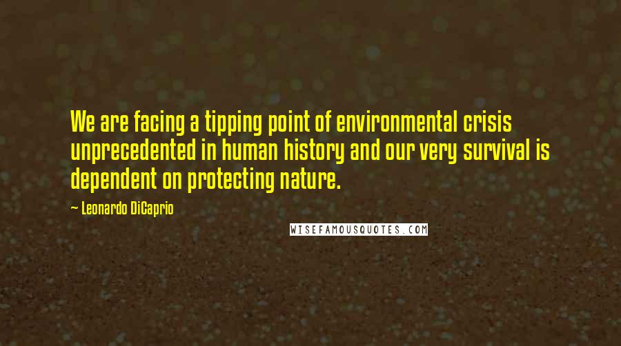 Leonardo DiCaprio Quotes: We are facing a tipping point of environmental crisis unprecedented in human history and our very survival is dependent on protecting nature.