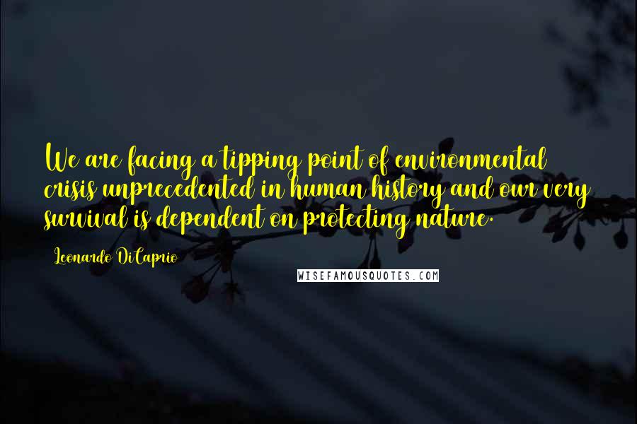 Leonardo DiCaprio Quotes: We are facing a tipping point of environmental crisis unprecedented in human history and our very survival is dependent on protecting nature.