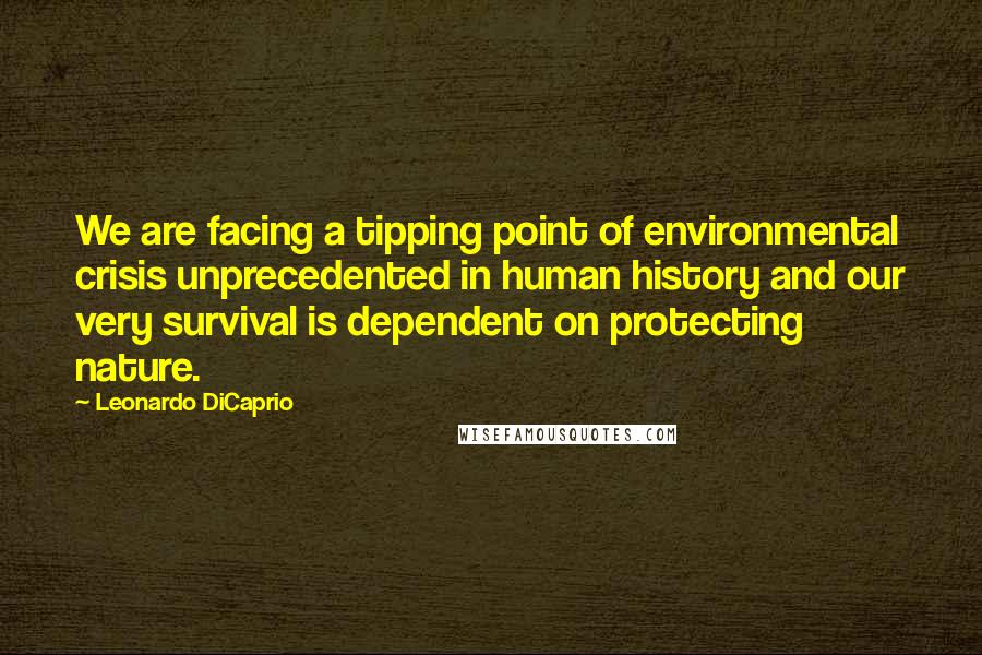 Leonardo DiCaprio Quotes: We are facing a tipping point of environmental crisis unprecedented in human history and our very survival is dependent on protecting nature.