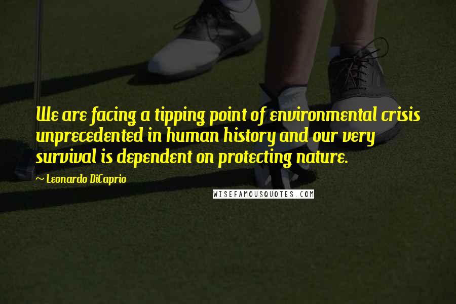 Leonardo DiCaprio Quotes: We are facing a tipping point of environmental crisis unprecedented in human history and our very survival is dependent on protecting nature.