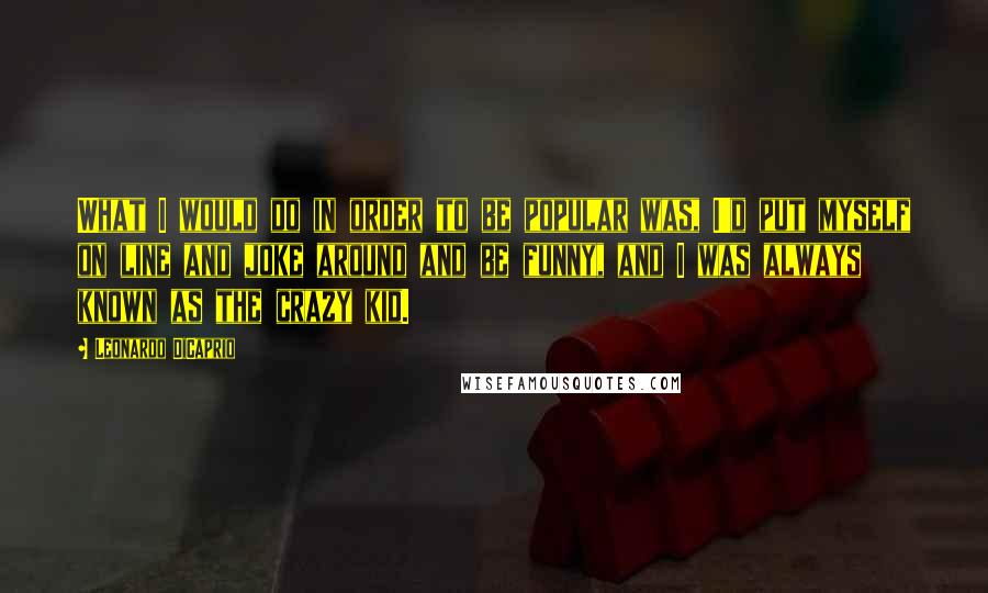 Leonardo DiCaprio Quotes: What I would do in order to be popular was, I'd put myself on line and joke around and be funny, and I was always known as the crazy kid.