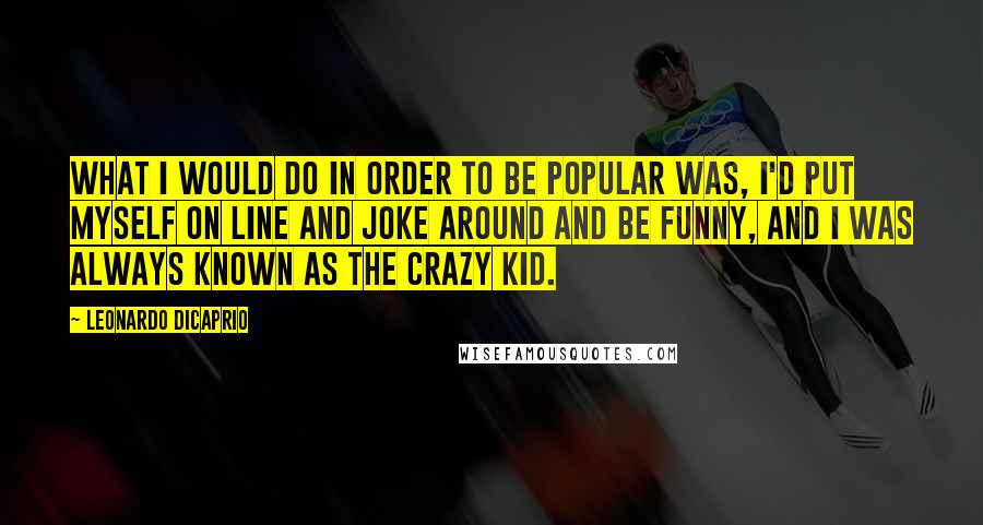 Leonardo DiCaprio Quotes: What I would do in order to be popular was, I'd put myself on line and joke around and be funny, and I was always known as the crazy kid.