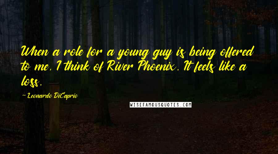 Leonardo DiCaprio Quotes: When a role for a young guy is being offered to me, I think of River Phoenix. It feels like a loss.