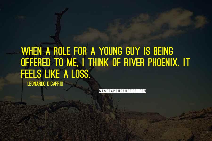 Leonardo DiCaprio Quotes: When a role for a young guy is being offered to me, I think of River Phoenix. It feels like a loss.