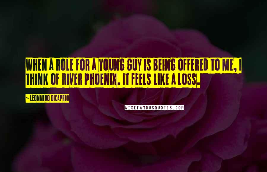 Leonardo DiCaprio Quotes: When a role for a young guy is being offered to me, I think of River Phoenix. It feels like a loss.