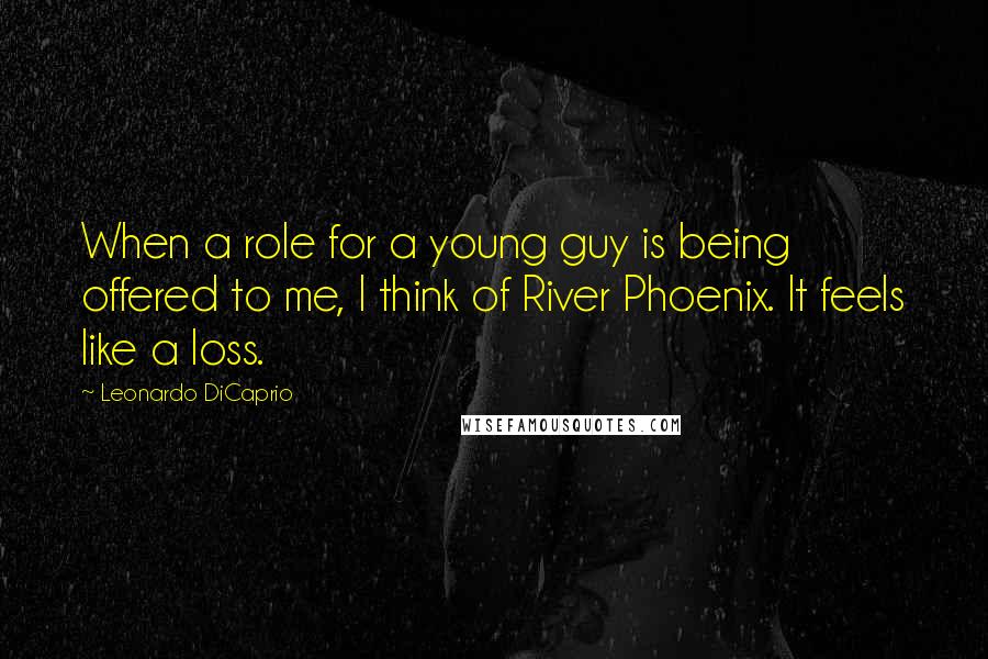 Leonardo DiCaprio Quotes: When a role for a young guy is being offered to me, I think of River Phoenix. It feels like a loss.