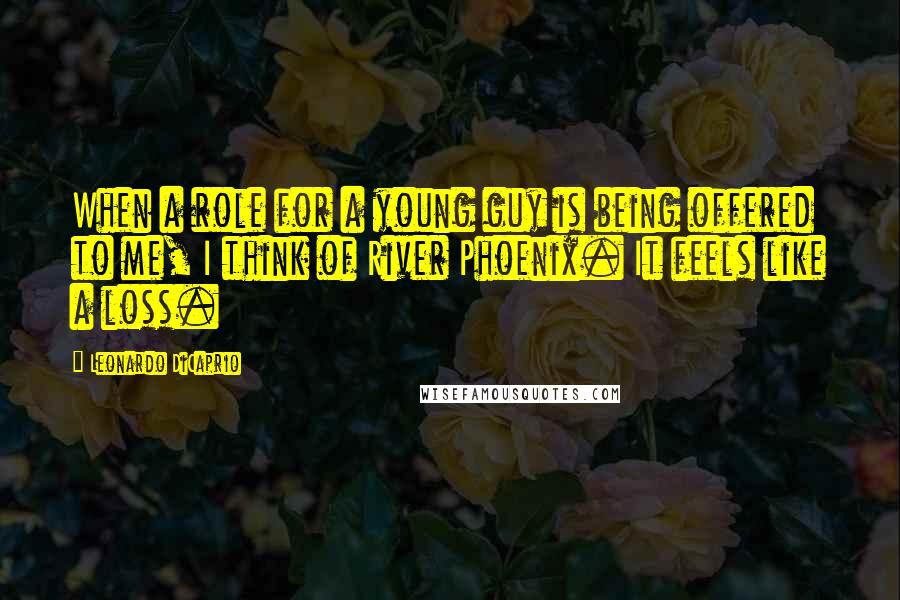 Leonardo DiCaprio Quotes: When a role for a young guy is being offered to me, I think of River Phoenix. It feels like a loss.
