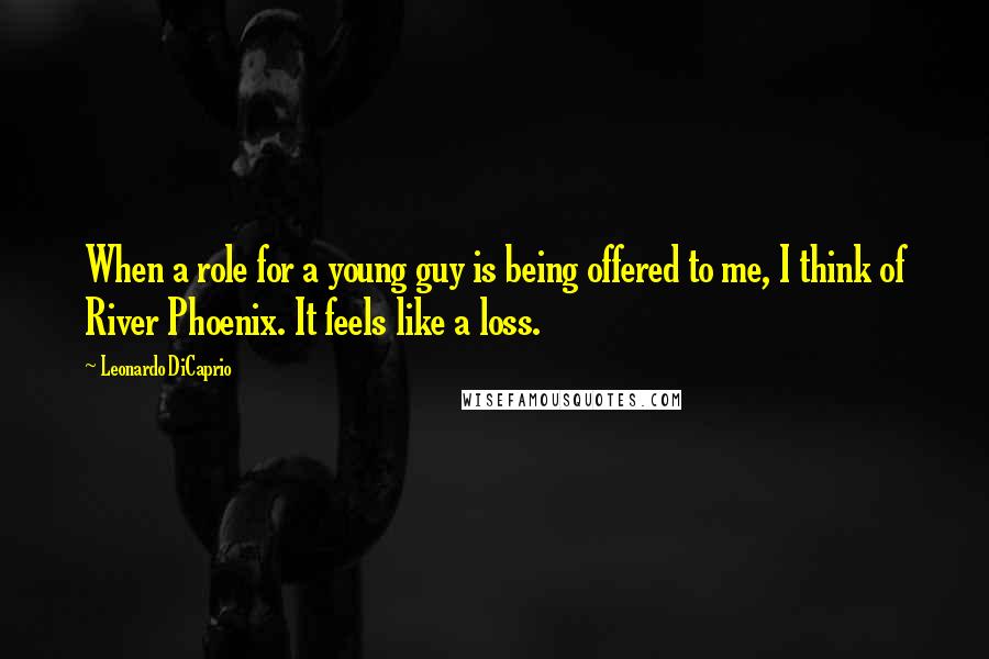 Leonardo DiCaprio Quotes: When a role for a young guy is being offered to me, I think of River Phoenix. It feels like a loss.