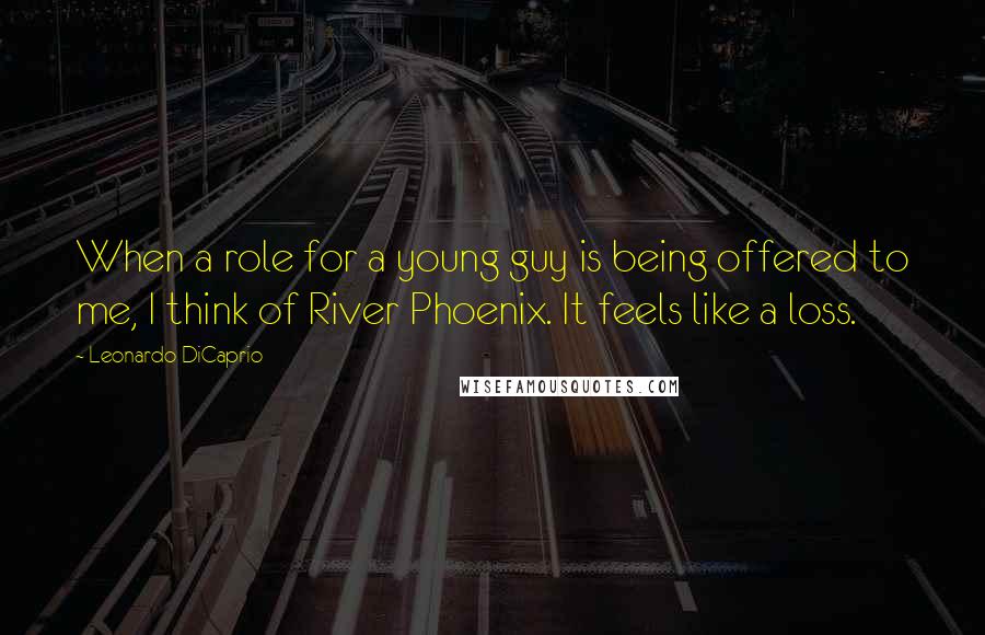 Leonardo DiCaprio Quotes: When a role for a young guy is being offered to me, I think of River Phoenix. It feels like a loss.