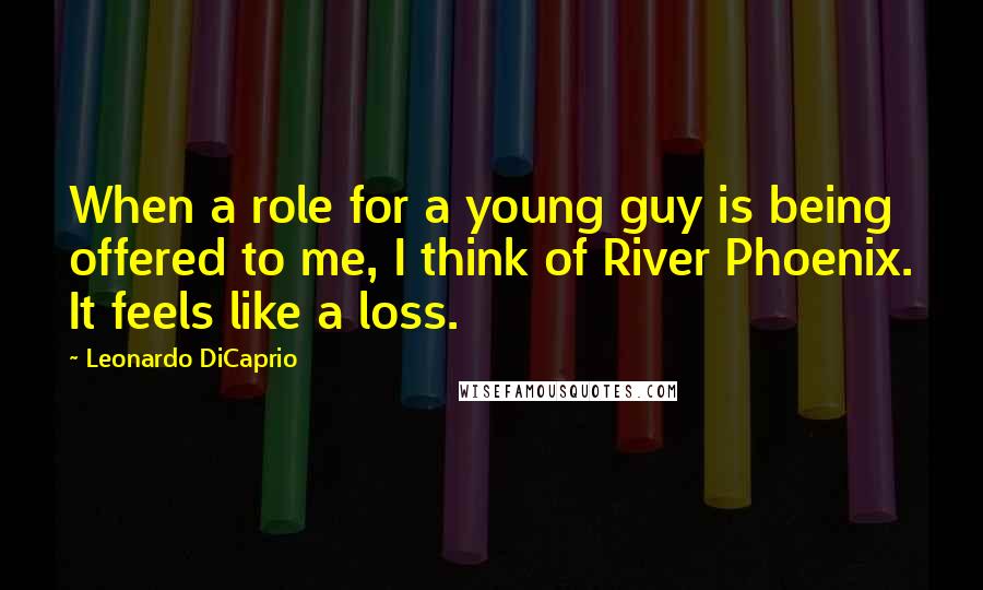 Leonardo DiCaprio Quotes: When a role for a young guy is being offered to me, I think of River Phoenix. It feels like a loss.