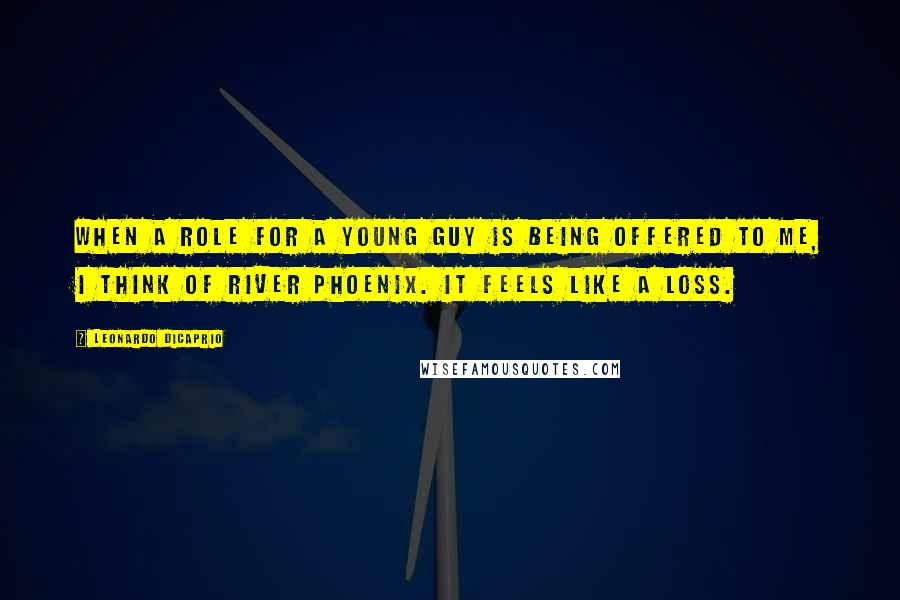 Leonardo DiCaprio Quotes: When a role for a young guy is being offered to me, I think of River Phoenix. It feels like a loss.