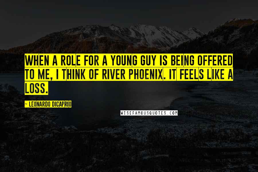 Leonardo DiCaprio Quotes: When a role for a young guy is being offered to me, I think of River Phoenix. It feels like a loss.