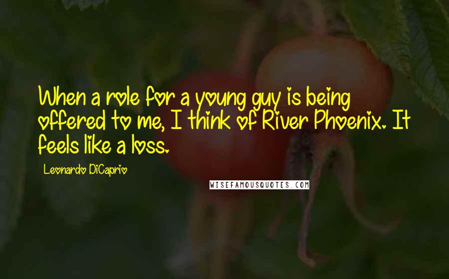 Leonardo DiCaprio Quotes: When a role for a young guy is being offered to me, I think of River Phoenix. It feels like a loss.