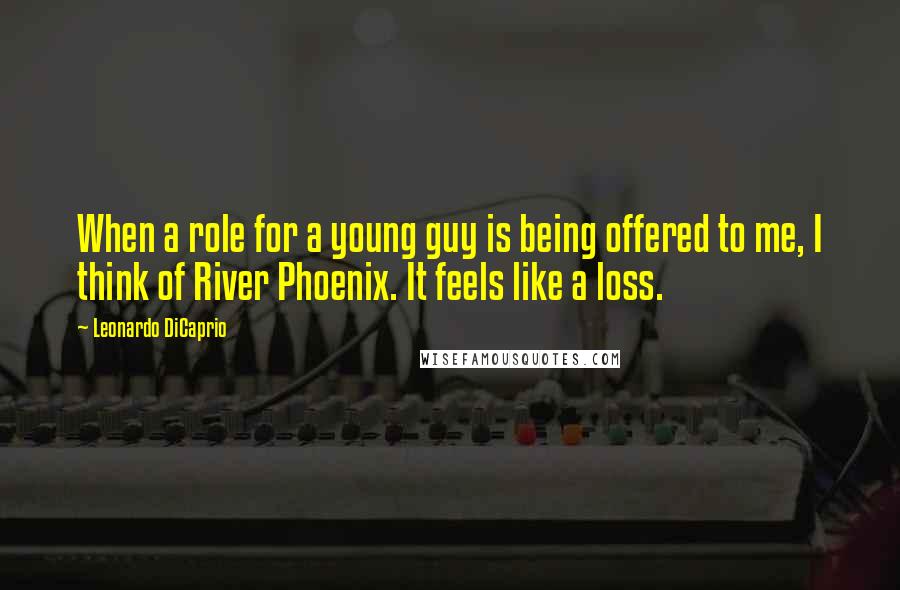 Leonardo DiCaprio Quotes: When a role for a young guy is being offered to me, I think of River Phoenix. It feels like a loss.