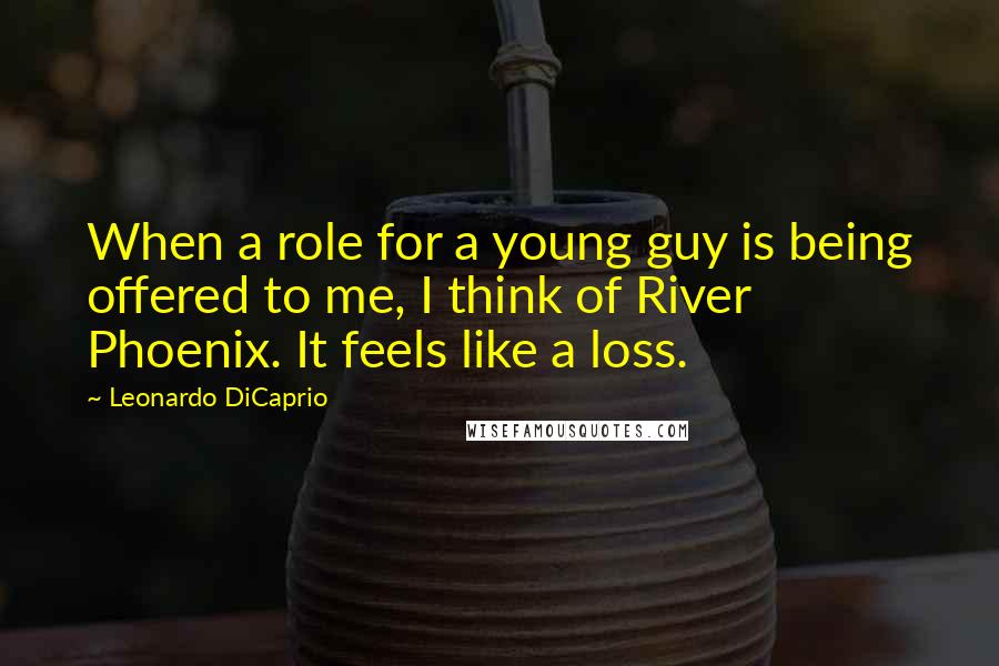 Leonardo DiCaprio Quotes: When a role for a young guy is being offered to me, I think of River Phoenix. It feels like a loss.