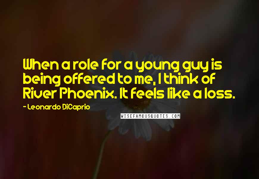 Leonardo DiCaprio Quotes: When a role for a young guy is being offered to me, I think of River Phoenix. It feels like a loss.