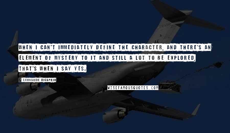 Leonardo DiCaprio Quotes: When I can't immediately define the character, and there's an element of mystery to it and still a lot to be explored, that's when I say yes.