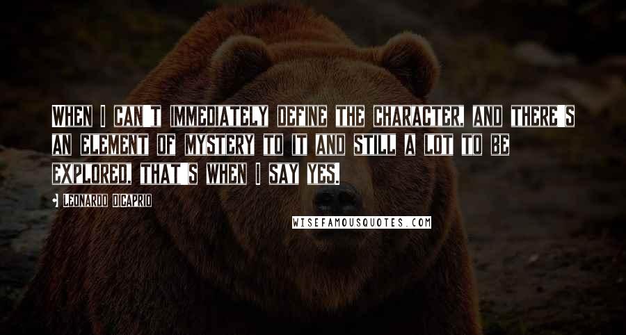 Leonardo DiCaprio Quotes: When I can't immediately define the character, and there's an element of mystery to it and still a lot to be explored, that's when I say yes.