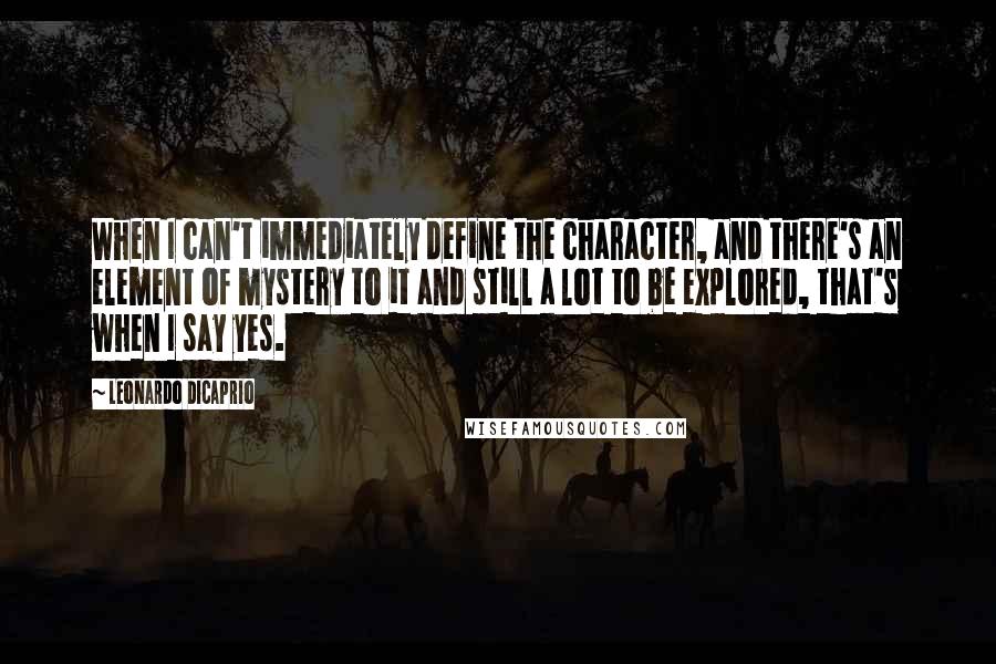 Leonardo DiCaprio Quotes: When I can't immediately define the character, and there's an element of mystery to it and still a lot to be explored, that's when I say yes.