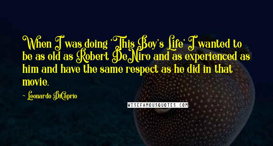 Leonardo DiCaprio Quotes: When I was doing 'This Boy's Life' I wanted to be as old as Robert DeNiro and as experienced as him and have the same respect as he did in that movie.