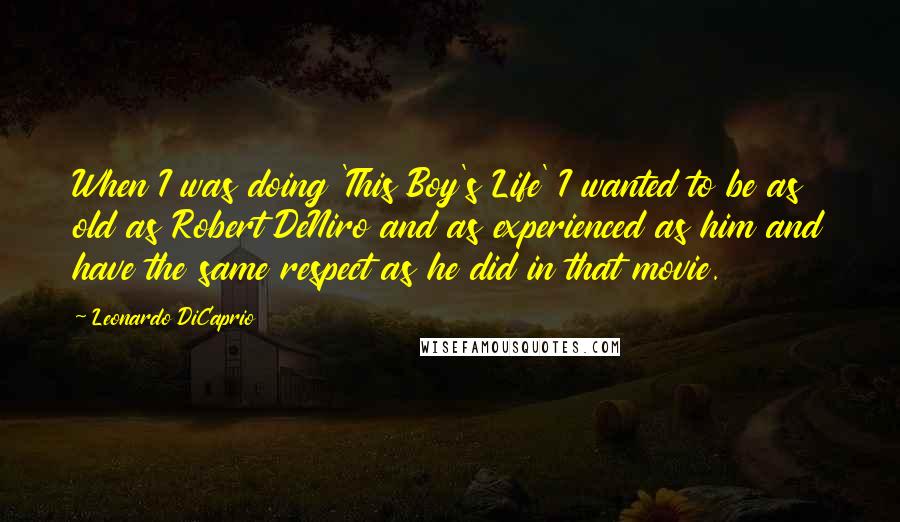 Leonardo DiCaprio Quotes: When I was doing 'This Boy's Life' I wanted to be as old as Robert DeNiro and as experienced as him and have the same respect as he did in that movie.