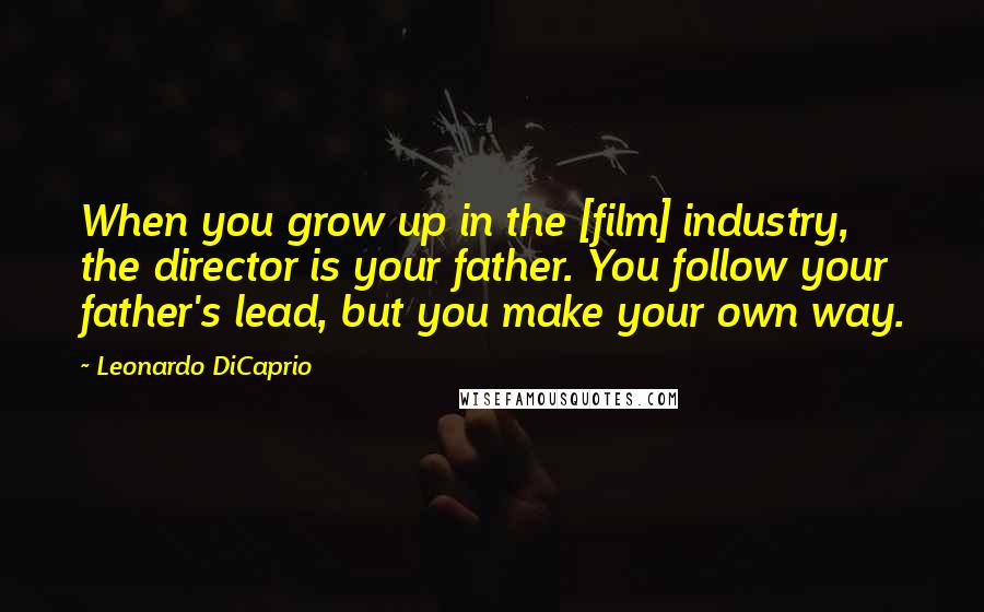 Leonardo DiCaprio Quotes: When you grow up in the [film] industry, the director is your father. You follow your father's lead, but you make your own way.