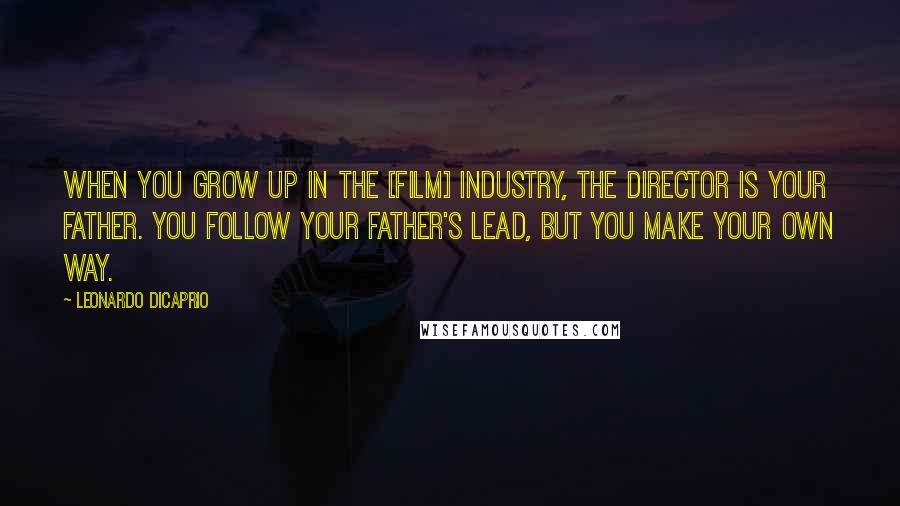 Leonardo DiCaprio Quotes: When you grow up in the [film] industry, the director is your father. You follow your father's lead, but you make your own way.