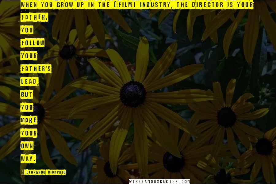 Leonardo DiCaprio Quotes: When you grow up in the [film] industry, the director is your father. You follow your father's lead, but you make your own way.