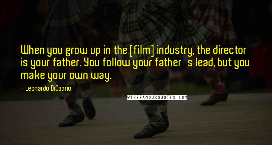 Leonardo DiCaprio Quotes: When you grow up in the [film] industry, the director is your father. You follow your father's lead, but you make your own way.