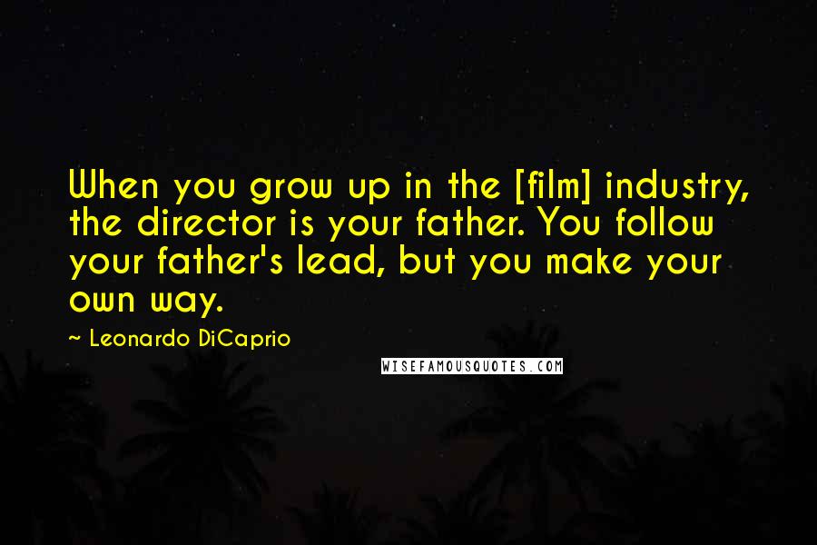Leonardo DiCaprio Quotes: When you grow up in the [film] industry, the director is your father. You follow your father's lead, but you make your own way.