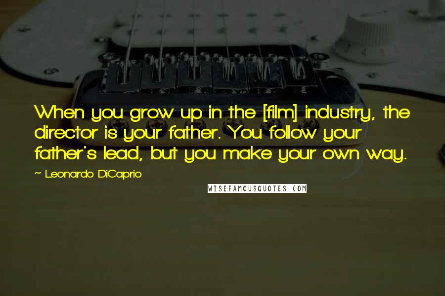 Leonardo DiCaprio Quotes: When you grow up in the [film] industry, the director is your father. You follow your father's lead, but you make your own way.