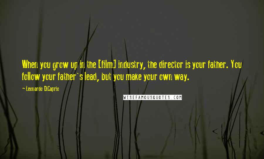 Leonardo DiCaprio Quotes: When you grow up in the [film] industry, the director is your father. You follow your father's lead, but you make your own way.