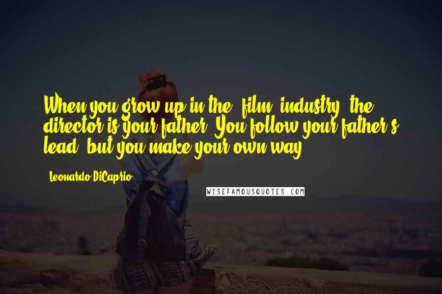 Leonardo DiCaprio Quotes: When you grow up in the [film] industry, the director is your father. You follow your father's lead, but you make your own way.