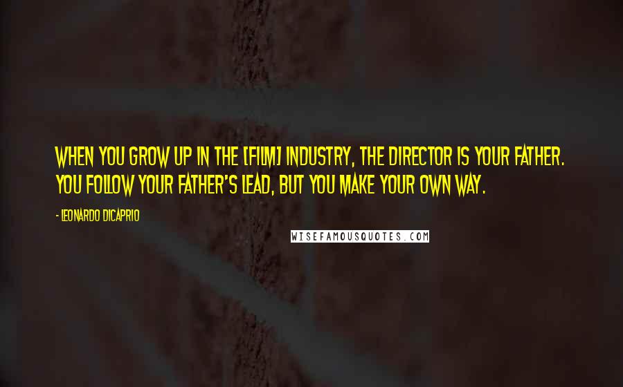 Leonardo DiCaprio Quotes: When you grow up in the [film] industry, the director is your father. You follow your father's lead, but you make your own way.