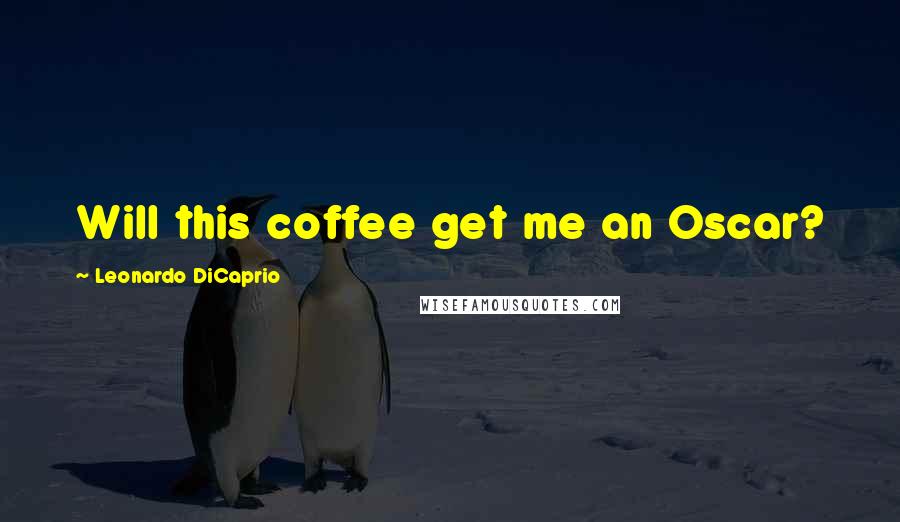 Leonardo DiCaprio Quotes: Will this coffee get me an Oscar?