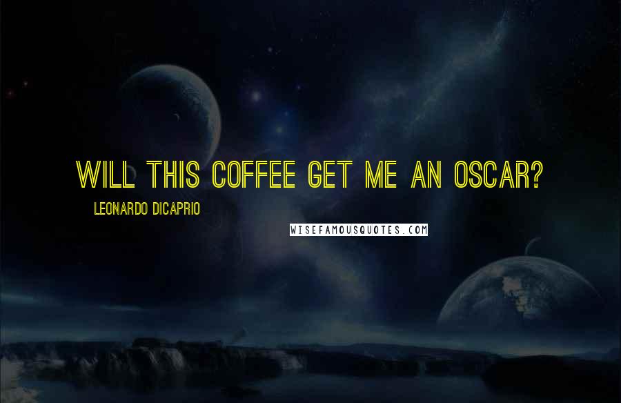 Leonardo DiCaprio Quotes: Will this coffee get me an Oscar?