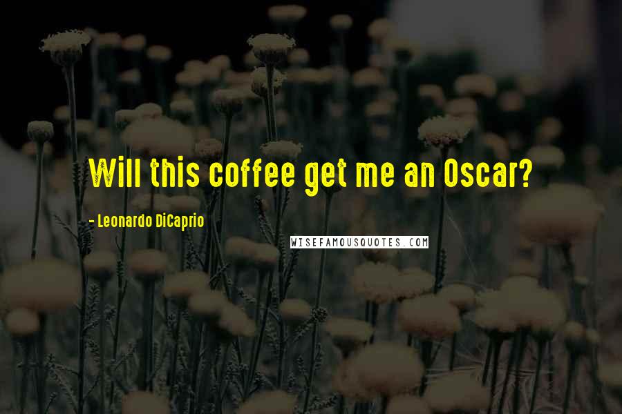 Leonardo DiCaprio Quotes: Will this coffee get me an Oscar?