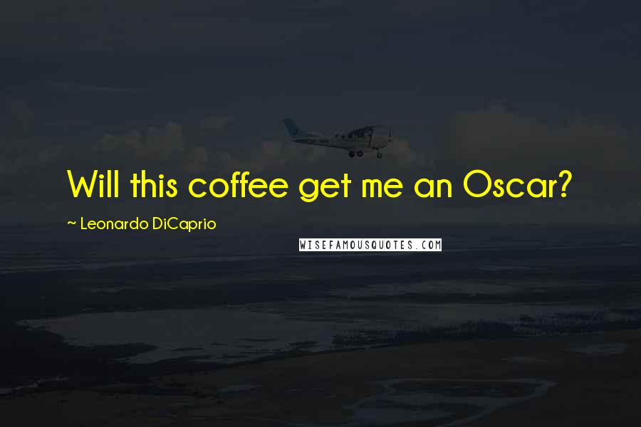Leonardo DiCaprio Quotes: Will this coffee get me an Oscar?