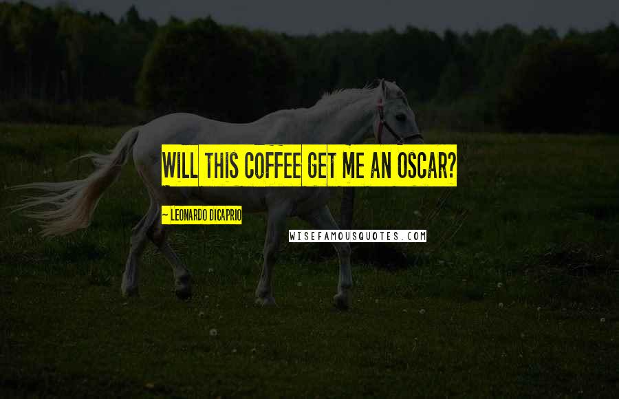 Leonardo DiCaprio Quotes: Will this coffee get me an Oscar?