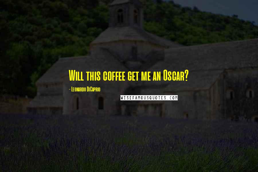 Leonardo DiCaprio Quotes: Will this coffee get me an Oscar?