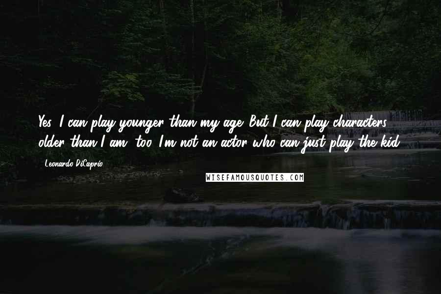 Leonardo DiCaprio Quotes: Yes, I can play younger than my age. But I can play characters older than I am, too. I'm not an actor who can just play the kid.