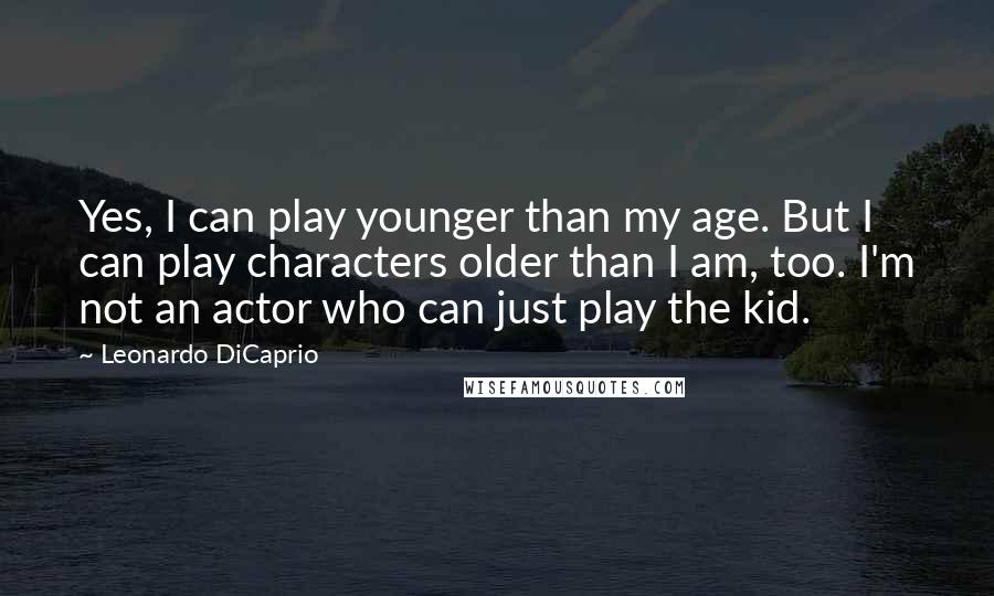 Leonardo DiCaprio Quotes: Yes, I can play younger than my age. But I can play characters older than I am, too. I'm not an actor who can just play the kid.