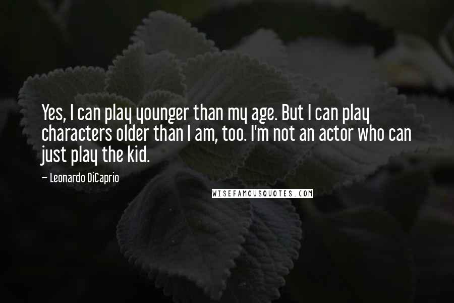 Leonardo DiCaprio Quotes: Yes, I can play younger than my age. But I can play characters older than I am, too. I'm not an actor who can just play the kid.