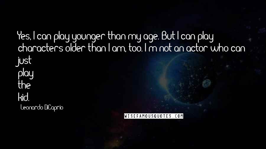 Leonardo DiCaprio Quotes: Yes, I can play younger than my age. But I can play characters older than I am, too. I'm not an actor who can just play the kid.