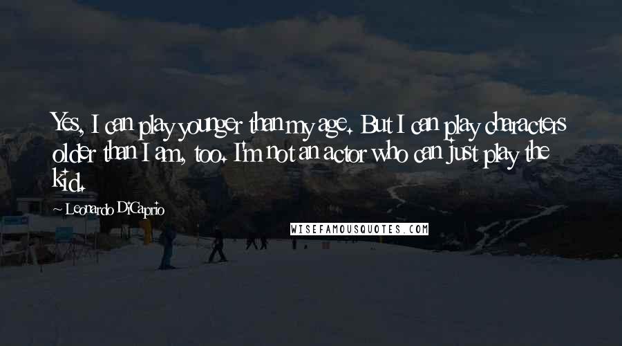 Leonardo DiCaprio Quotes: Yes, I can play younger than my age. But I can play characters older than I am, too. I'm not an actor who can just play the kid.