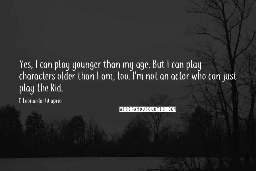 Leonardo DiCaprio Quotes: Yes, I can play younger than my age. But I can play characters older than I am, too. I'm not an actor who can just play the kid.