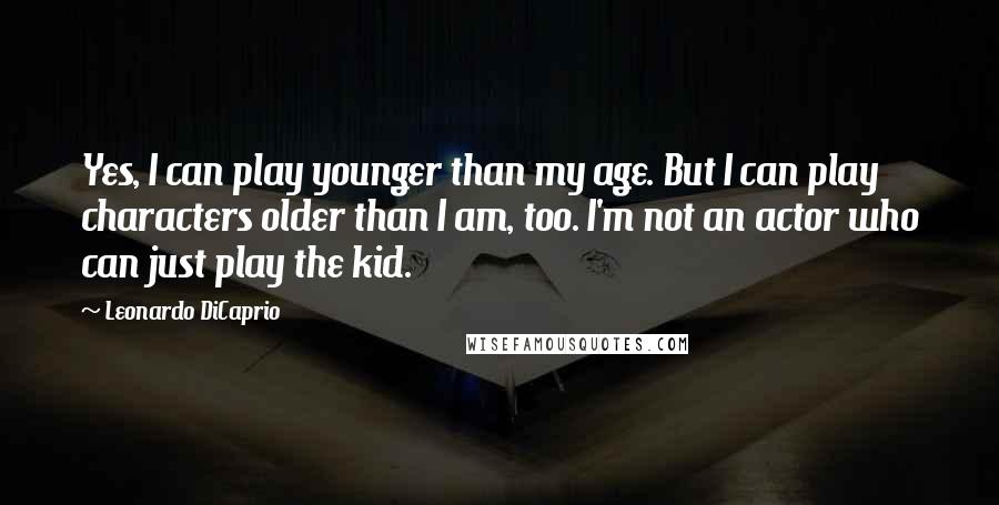 Leonardo DiCaprio Quotes: Yes, I can play younger than my age. But I can play characters older than I am, too. I'm not an actor who can just play the kid.